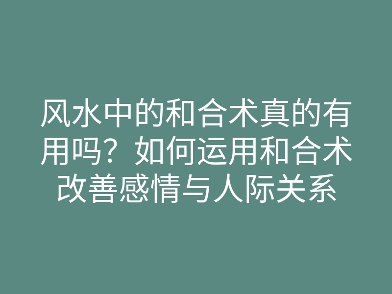 风水中的和合术真的有用吗?如何运用和合术改善感情与人际关系