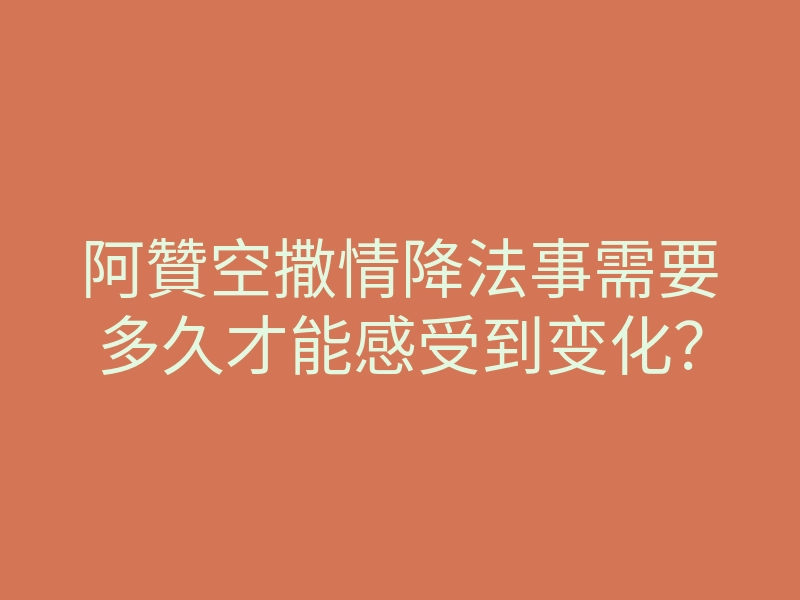 阿贊空撒情降法事需要多久才能感受到变化?