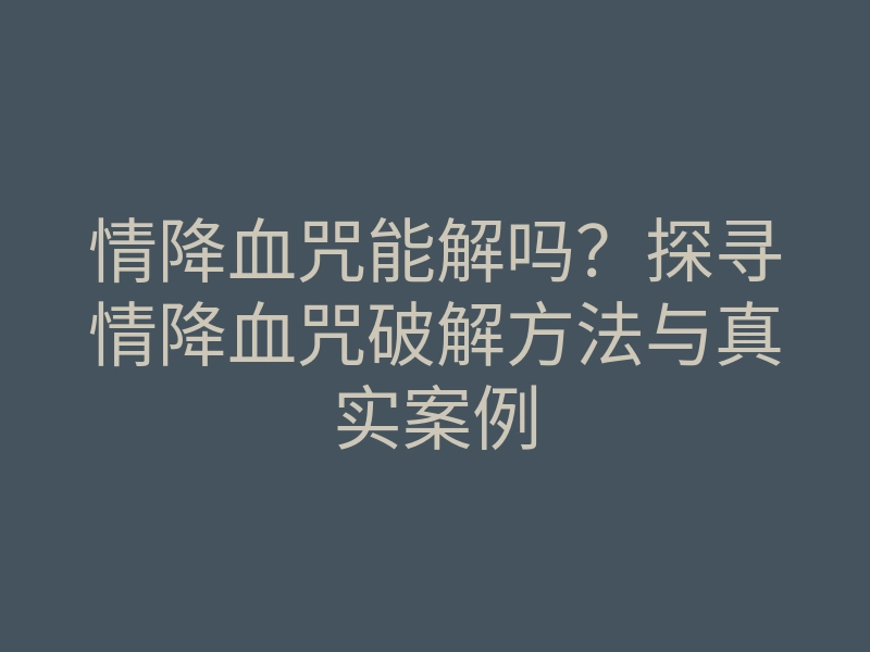 情降血咒能解吗?探寻情降血咒破解方法与真实案例