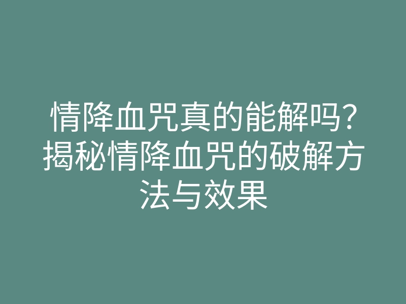 情降血咒真的能解吗?揭秘情降血咒的破解方法与效果
