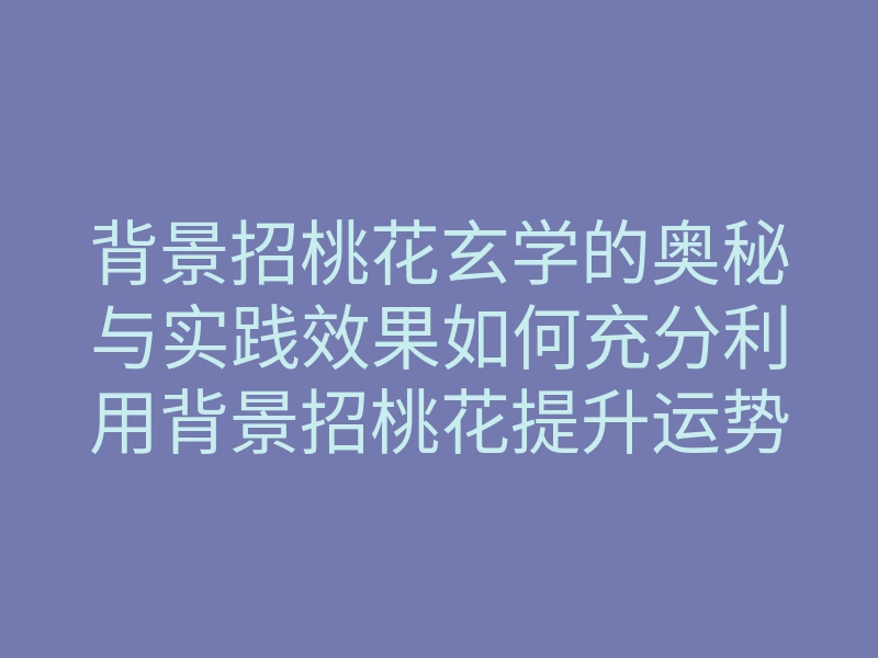 背景招桃花玄学的奥秘与实践效果如何充分利用背景招桃花提升运势