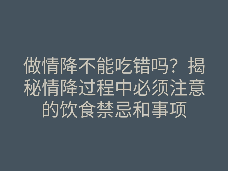 做情降不能吃错吗?揭秘情降过程中必须注意的饮食禁忌和事项