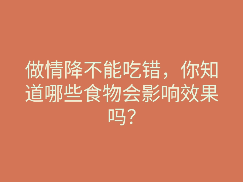 做情降不能吃错,你知道哪些食物会影响效果吗?