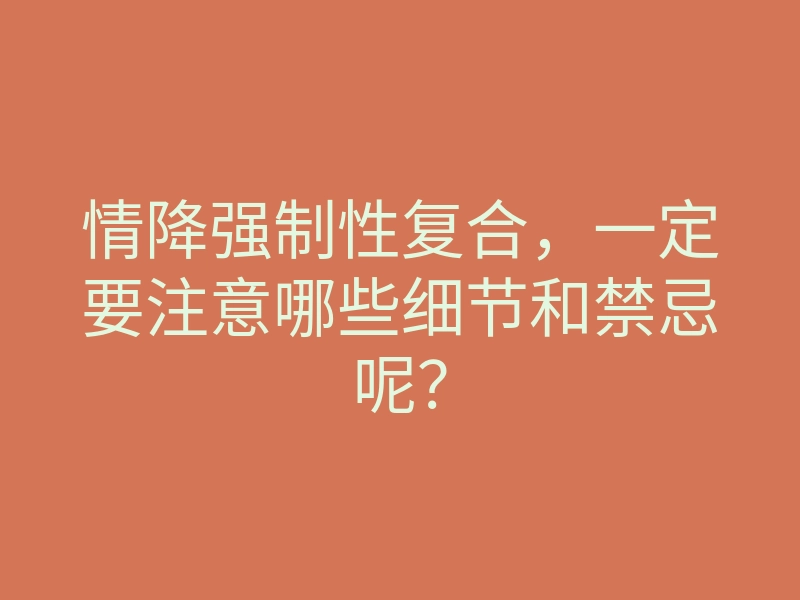情降强制性复合,一定要注意哪些细节和禁忌呢?