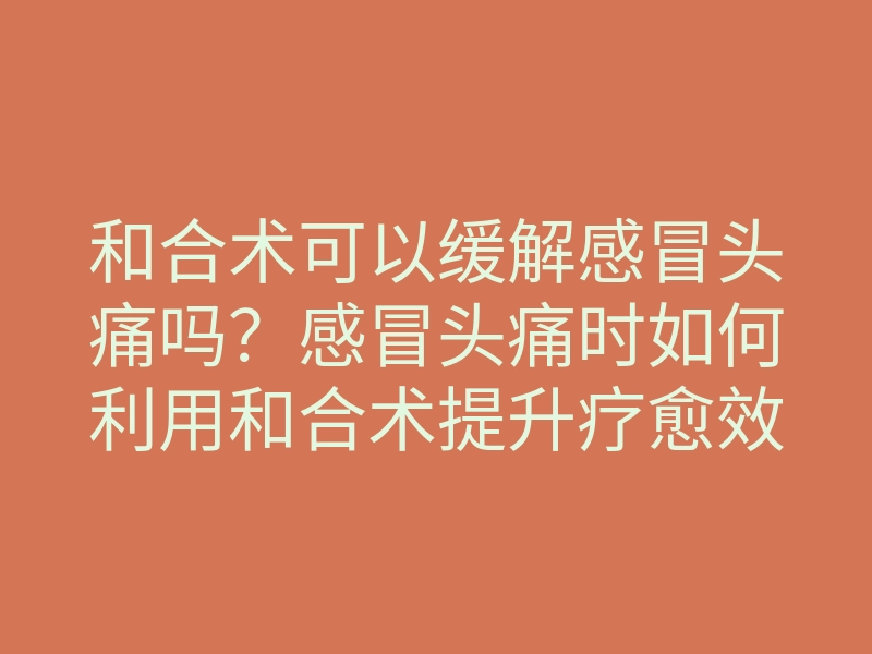 和合术可以缓解感冒头痛吗?感冒头痛时如何利用和合术提升疗愈效果