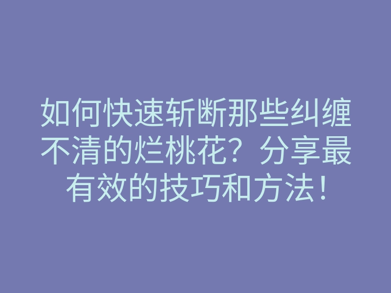 如何快速斩断那些纠缠不清的烂桃花?分享最有效的技巧和方法!