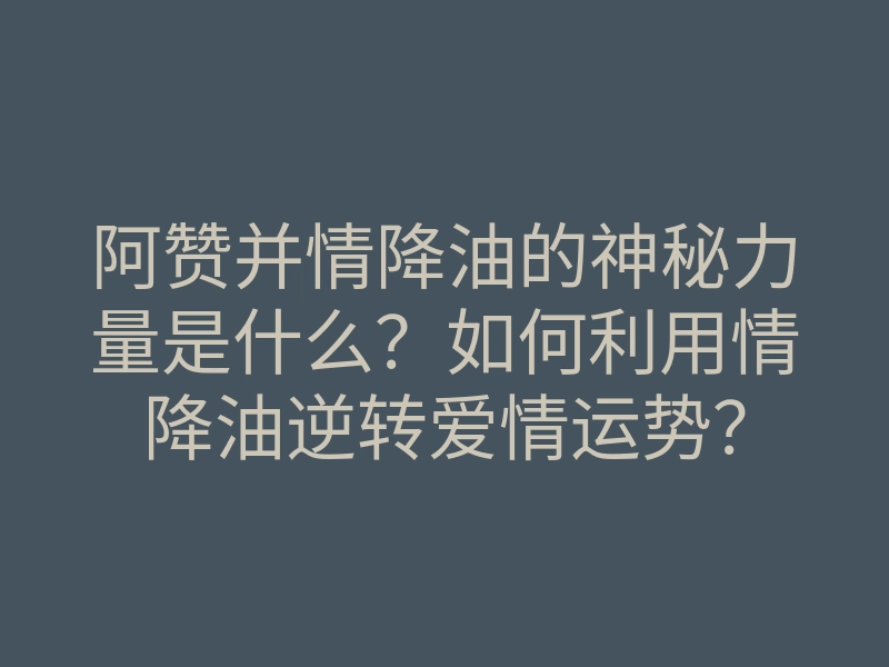 阿赞并情降油的神秘力量是什么？如何利用情降油逆转爱情运势？