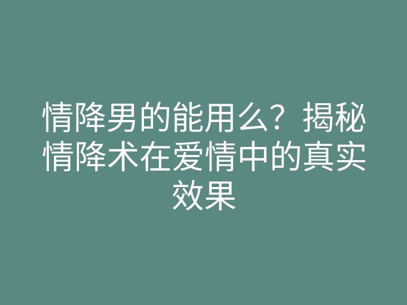 情降男的能用么?揭秘情降术在爱情中的真实效果