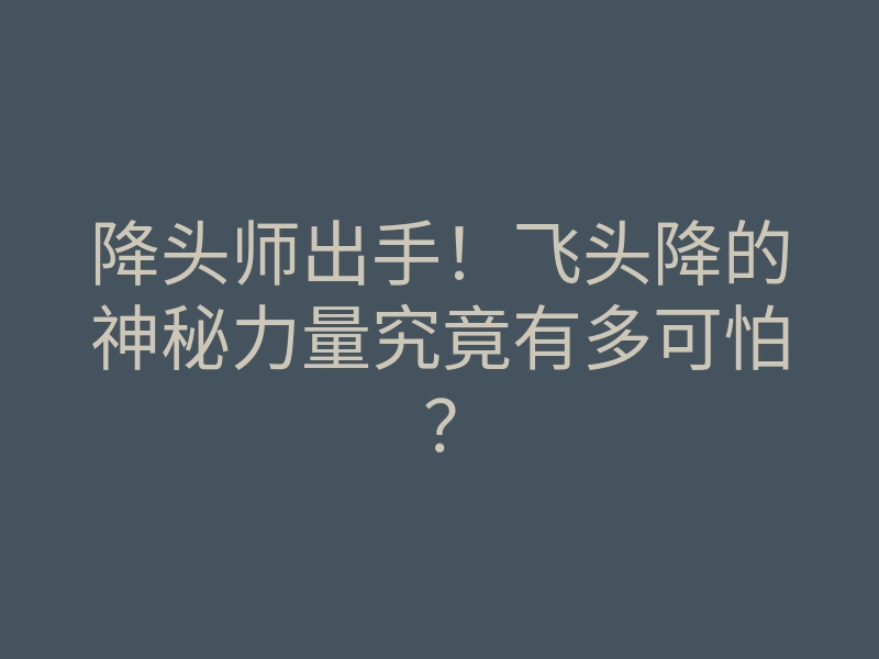 降头师出手!飞头降的神秘力量究竟有多可怕?