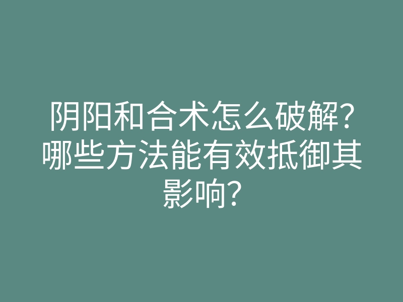 阴阳和合术怎么破解?哪些方法能有效抵御其影响?