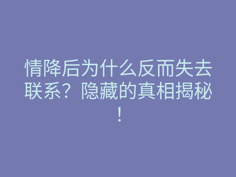 情降后为什么反而失去联系?隐藏的真相揭秘!