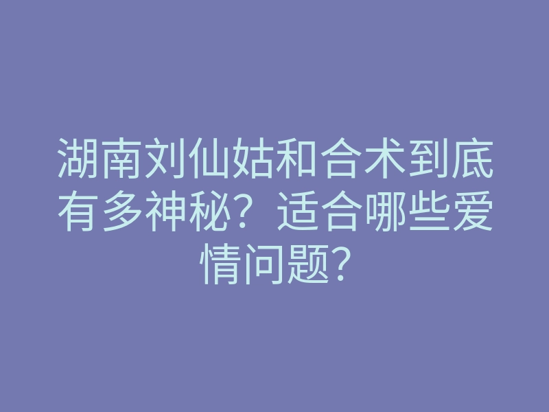 湖南刘仙姑和合术到底有多神秘?适合哪些爱情问题?