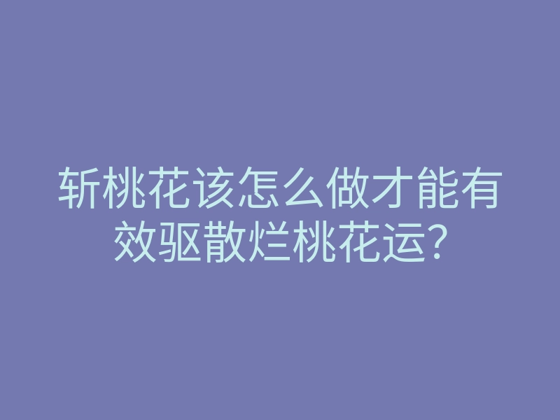 斩桃花该怎么做才能有效驱散烂桃花运？