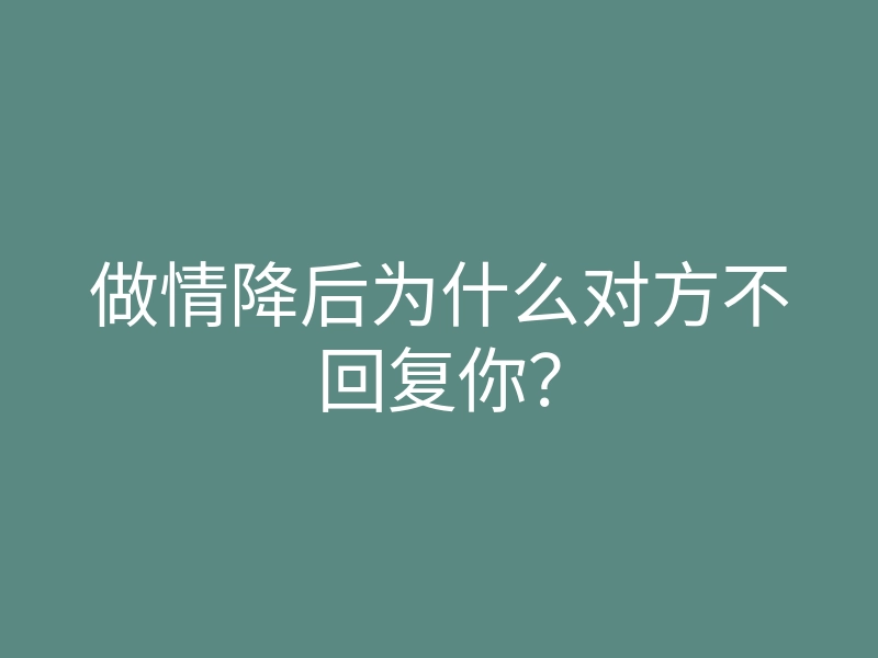 做情降后为什么对方不回复你？