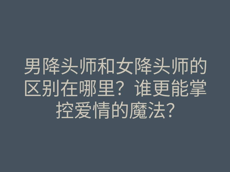 男降头师和女降头师的区别在哪里？谁更能掌控爱情的魔法？