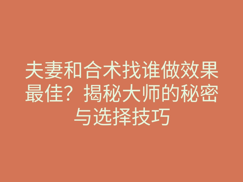 夫妻和合术找谁做效果最佳?揭秘大师的秘密与选择技巧