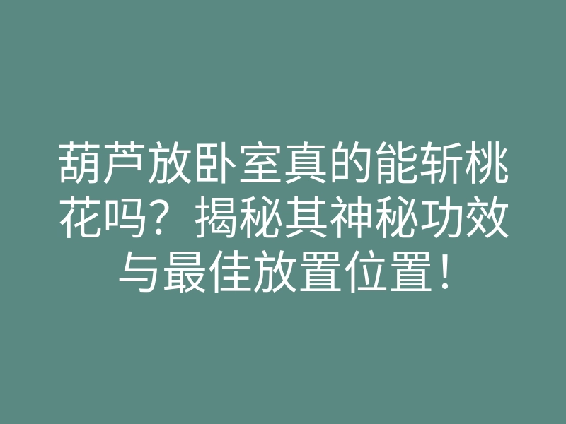 葫芦放卧室真的能斩桃花吗?揭秘其神秘功效与最佳放置位置!