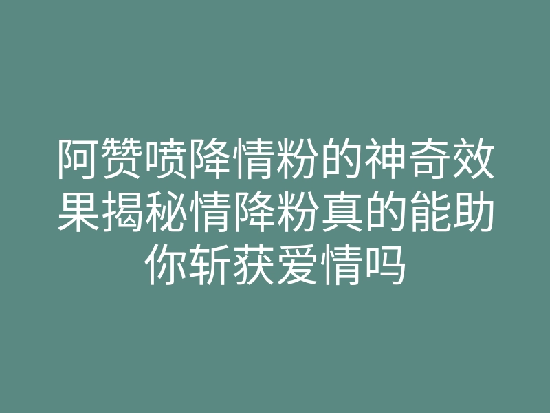 阿赞喷降情粉的神奇效果揭秘情降粉真的能助你斩获爱情吗