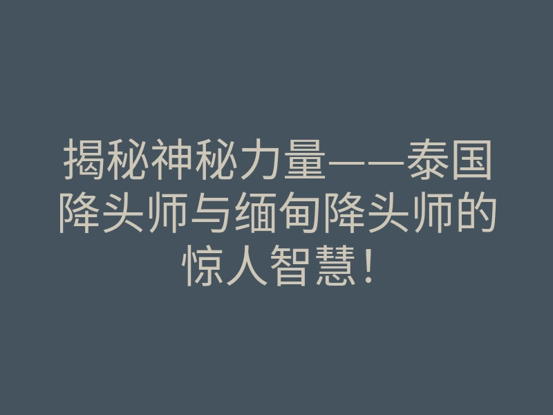 揭秘神秘力量——泰国降头师与缅甸降头师的惊人智慧!