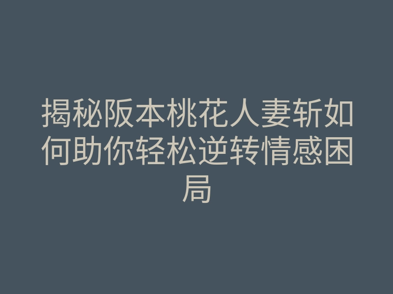 揭秘阪本桃花人妻斩如何助你轻松逆转情感困局