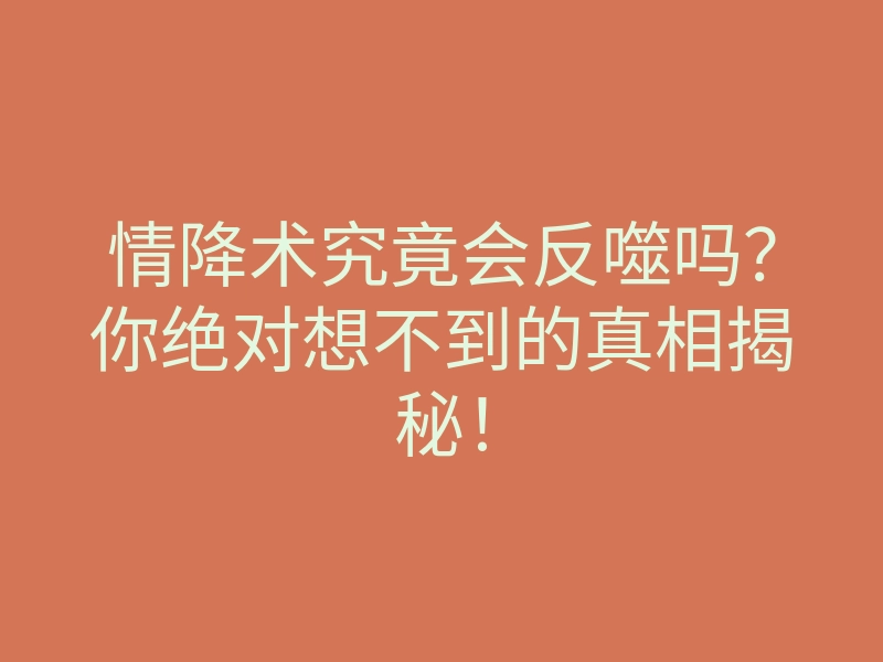情降术究竟会反噬吗?你绝对想不到的真相揭秘!
