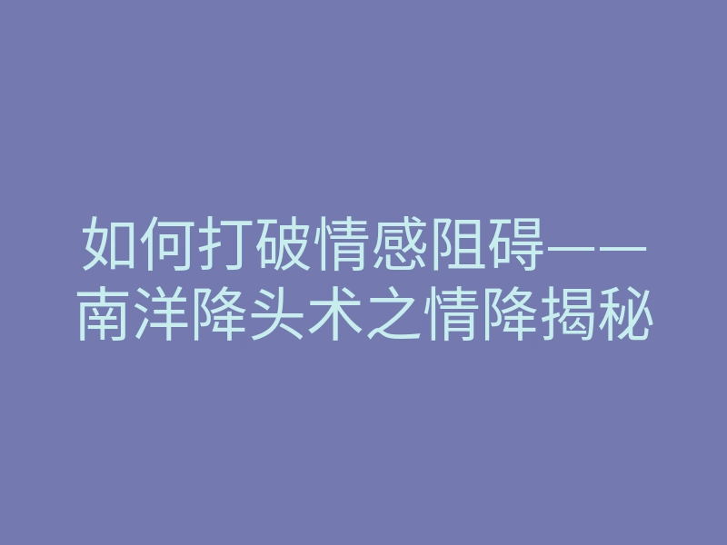 如何打破情感阻碍——南洋降头术之情降揭秘