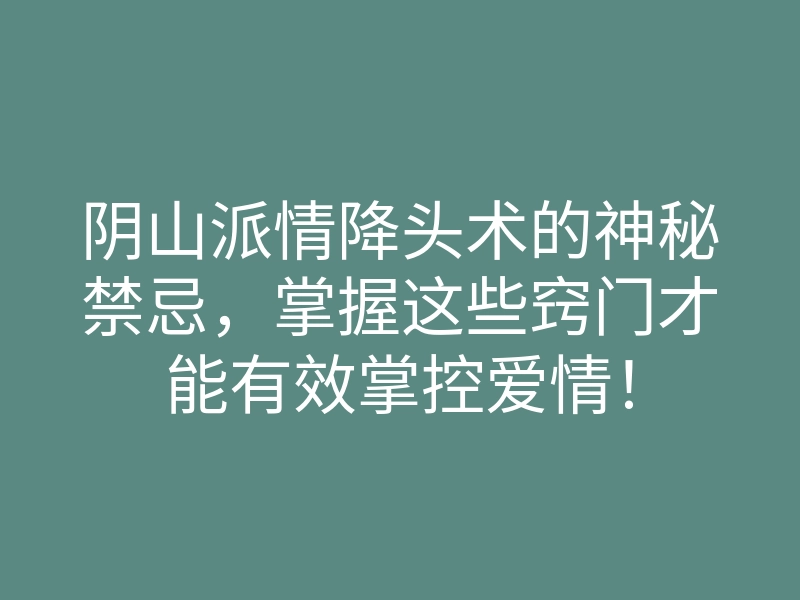 阴山派情降头术的神秘禁忌,掌握这些窍门才能有效掌控爱情!
