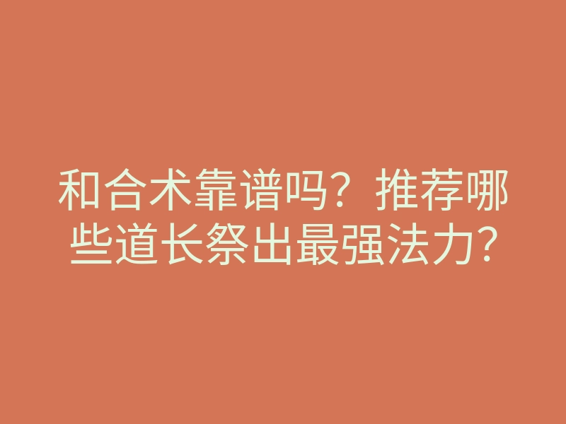 和合术靠谱吗?推荐哪些道长祭出最强法力?