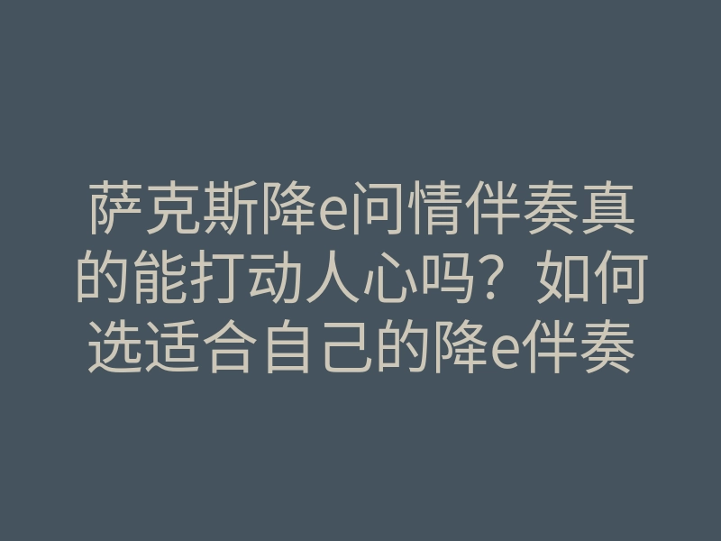 萨克斯降e问情伴奏真的能打动人心吗?如何选适合自己的降e伴奏技巧