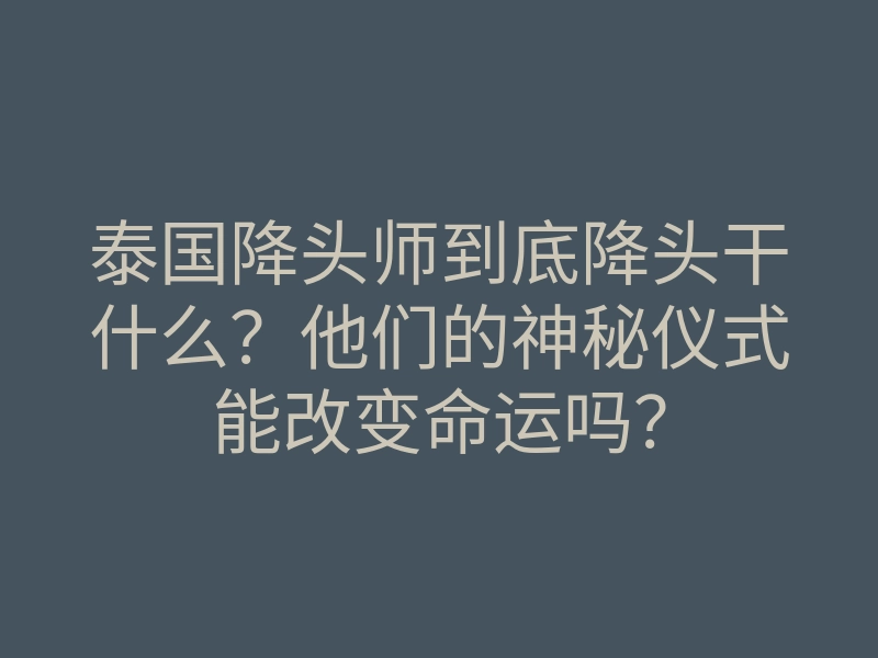 泰国降头师到底降头干什么?他们的神秘仪式能改变命运吗?