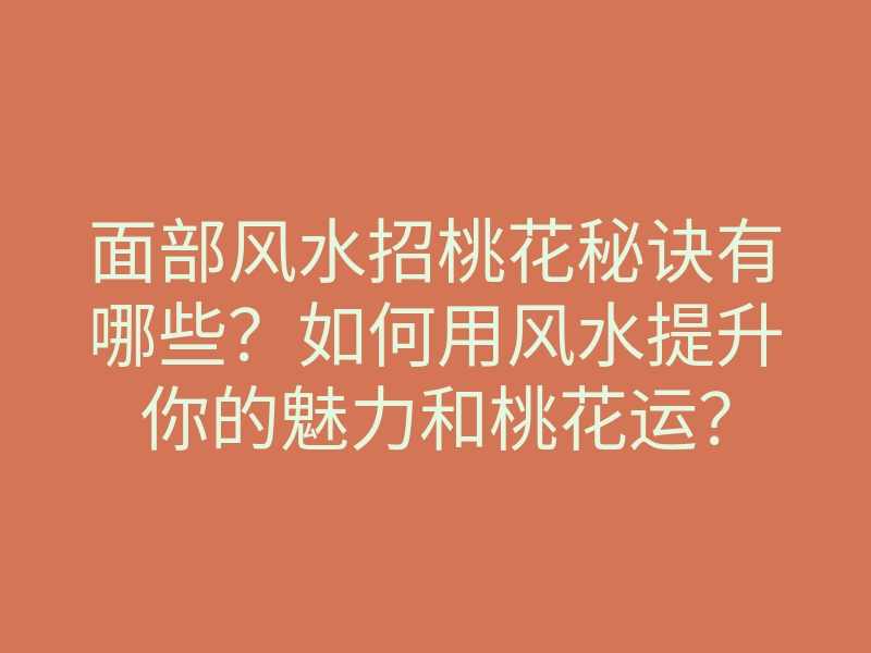面部风水招桃花秘诀有哪些?如何用风水提升你的魅力和桃花运?