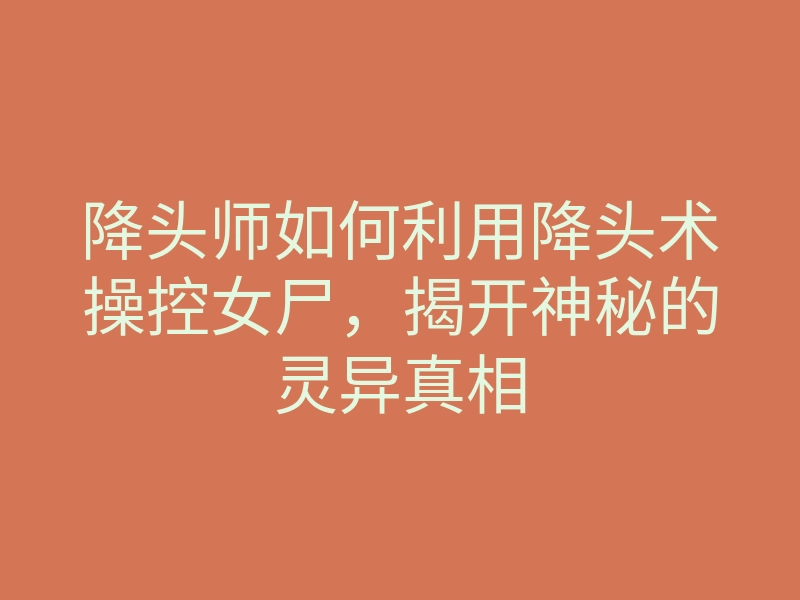 降头师如何利用降头术操控女尸,揭开神秘的灵异真相