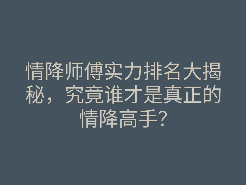 情降师傅实力排名大揭秘,究竟谁才是真正的情降高手?