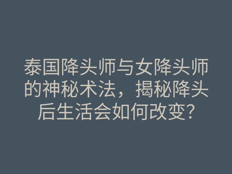 泰国降头师与女降头师的神秘术法,揭秘降头后生活会如何改变?