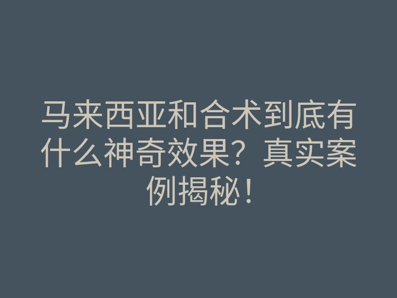 马来西亚和合术到底有什么神奇效果?真实案例揭秘!