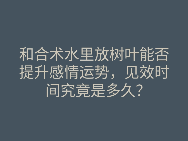 和合术水里放树叶能否提升感情运势，见效时间究竟是多久？