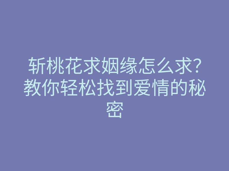 斩桃花求姻缘怎么求?教你轻松找到爱情的秘密