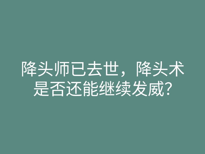 降头师已去世,降头术是否还能继续发威?