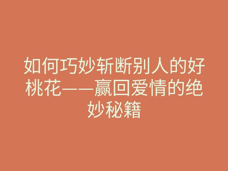 如何巧妙斩断别人的好桃花——赢回爱情的绝妙秘籍