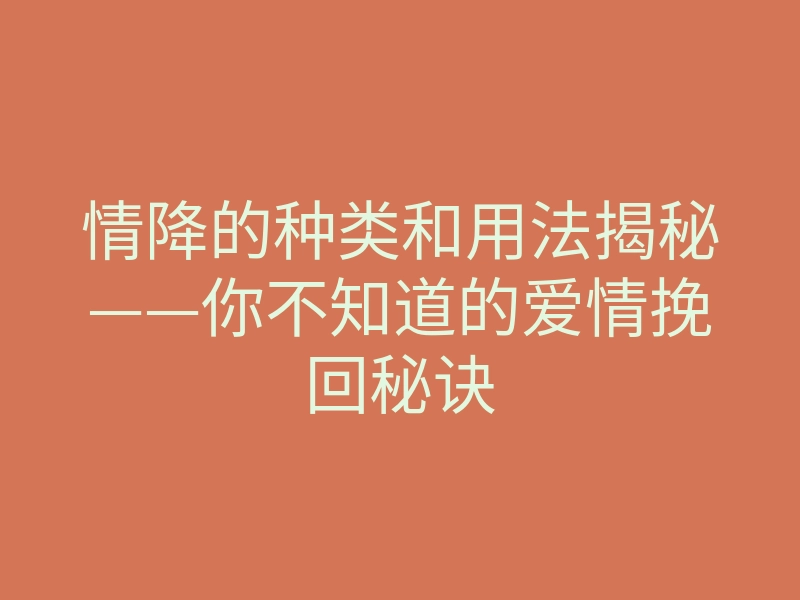 情降的种类和用法揭秘——你不知道的爱情挽回秘诀