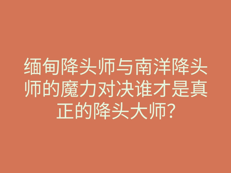 缅甸降头师与南洋降头师的魔力对决谁才是真正的降头大师?