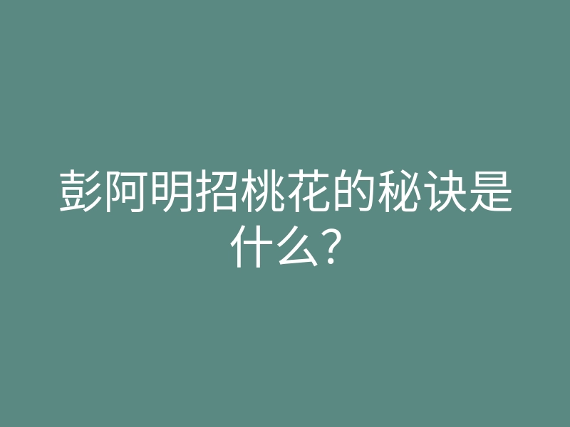 彭阿明招桃花的秘诀是什么?