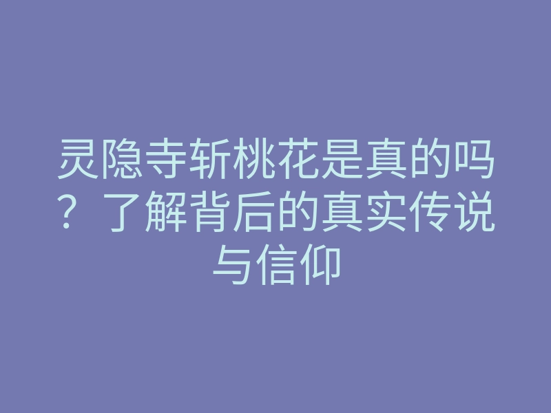灵隐寺斩桃花是真的吗?了解背后的真实传说与信仰