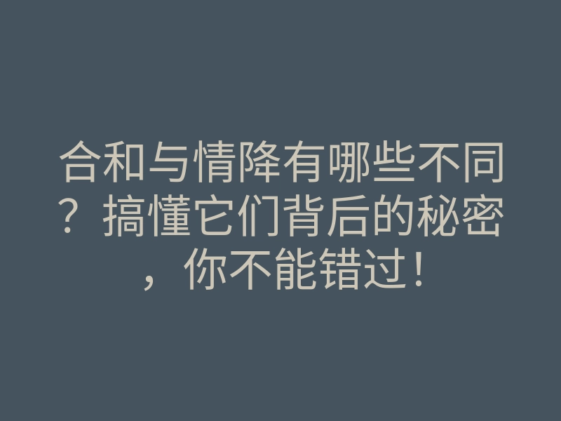 合和与情降有哪些不同？搞懂它们背后的秘密，你不能错过！