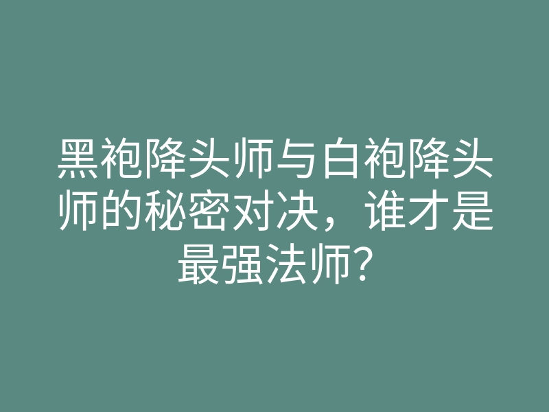 黑袍降头师与白袍降头师的秘密对决，谁才是最强法师？