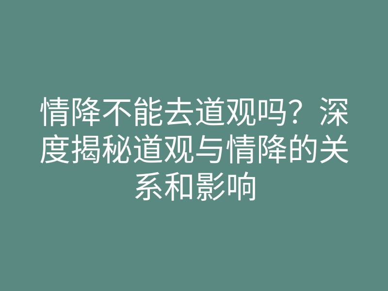 情降不能去道观吗?深度揭秘道观与情降的关系和影响