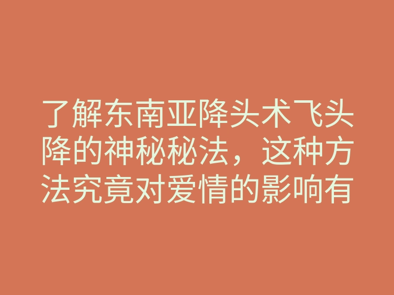 了解东南亚降头术飞头降的神秘秘法,这种方法究竟对爱情的影响有多大?