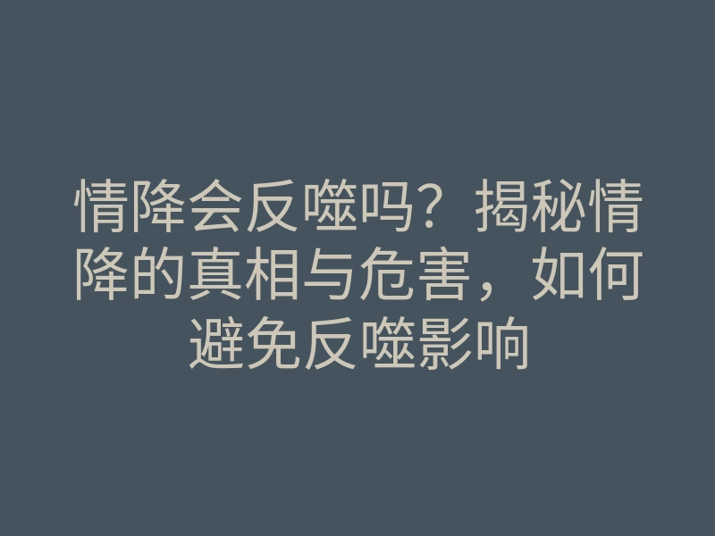 情降会反噬吗?揭秘情降的真相与危害,如何避免反噬影响