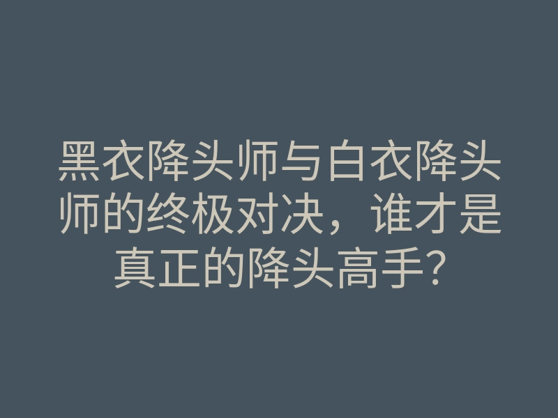 黑衣降头师与白衣降头师的终极对决，谁才是真正的降头高手？