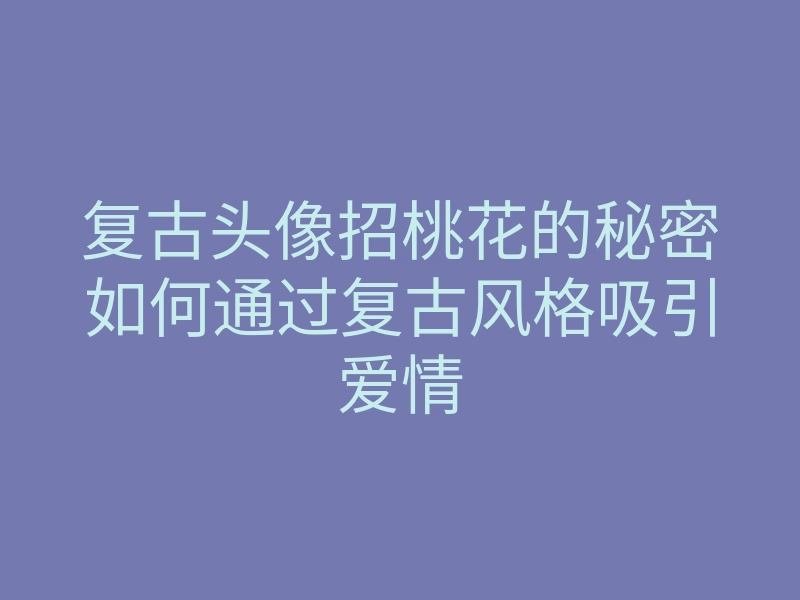 复古头像招桃花的秘密如何通过复古风格吸引爱情